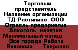 Торговый представитель › Название организации ­ ТД Растяпино, ООО › Отрасль предприятия ­ Алкоголь, напитки › Минимальный оклад ­ 1 - Все города Работа » Вакансии   . Тверская обл.,Нелидово г.
